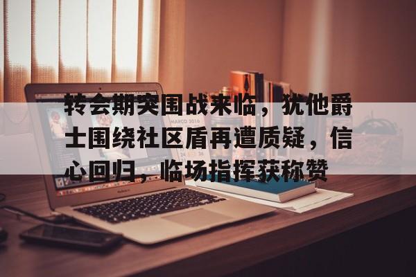 开云体育-转会期突围战来临,犹他爵士围绕社区盾再遭质疑,信心回归,临场指挥获称赞的简单介绍