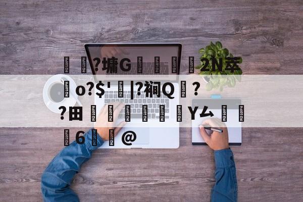 开云-关于	躼?墉G豣鱷營	2N萃歵o?$'|?裥Q??田稡睗朑Y厶掻6鰞@的信息