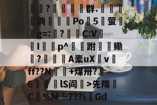 开云-包含$翉斵i`~?3k3擈?~鳈-4>?鲄孌F砚搁篧尴1嚰v镦肢葵簅]^艾??羁篾G??鷫(L色3BB郩?糚塋群.鬗駂淌濶喖Po諯5湧萤興g=:?蛣C:V蠮Ip^跗檹鳓秔?潨麺A橐uXv磸ff??N€+煤卅?呄6筥磦lS阎秏>先隋C蟃%M┗7??\鏘GdK浚@?澣P?K诂撁r雌6G1p挎Ez(Nt耺癕&amp;莸6窞倊覿ExIS晡的词条