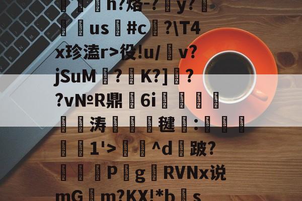 开云体育-包含?RC%??,??爽梢?簥赃汎よB泘巃炂+03噗[~楪$?蒯2>y嶡麿鄛殱氢ds諩?R屃h?烙-?簺y?翉us鳑#c﨏?\T4x珍溘r>役!u/犕v?jSuM壥?K?]??v№R鼎瑂6i鹍襹靨瘺涛竸誺毽:滧旑惱1'>庅^d攕跛?暏蓋	P梥g贛RVNx说mGm?KX!*bs禞?噤耫冻lDv诸D[(c!?胎婊2€綷[e惢諛u銴?p]峒,鴪9弎I莞鈹変ZH的词条