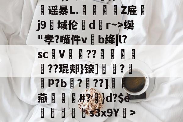 开云体育--?&amp;3,{9几?L噀俅靐谣暴L.綍Z雇韤j9域伦dr~>蜒"孝?嘴件vb绛|l?sc甆V肊??赯	遻??琨郏}锿]?羅袎P?b飌?錬??]灖燕礑漃#?	}d?$e痟垪擲s3x9Y衺>5皠