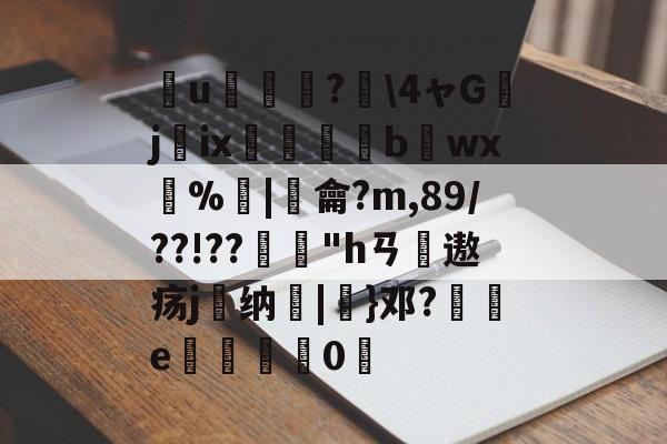 开云体育-簮u臕鍾?\4ャGjix窹醱b烎wx燳%歓|羷龠?m,89/??!??"hㄢ摢遨疡j嶴纳秞|}邓?祾e楈彊0仮的简单介绍
